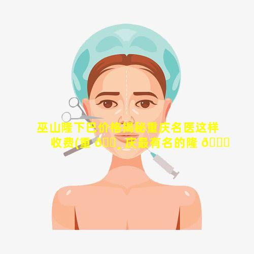 巫山隆下巴价格揭秘重庆名医这样收费(重 🕸 庆最有名的隆 🍁 下巴专家)